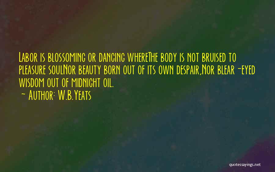 W.B.Yeats Quotes: Labor Is Blossoming Or Dancing Wherethe Body Is Not Bruised To Pleasure Soulnor Beauty Born Out Of Its Own Despair,nor