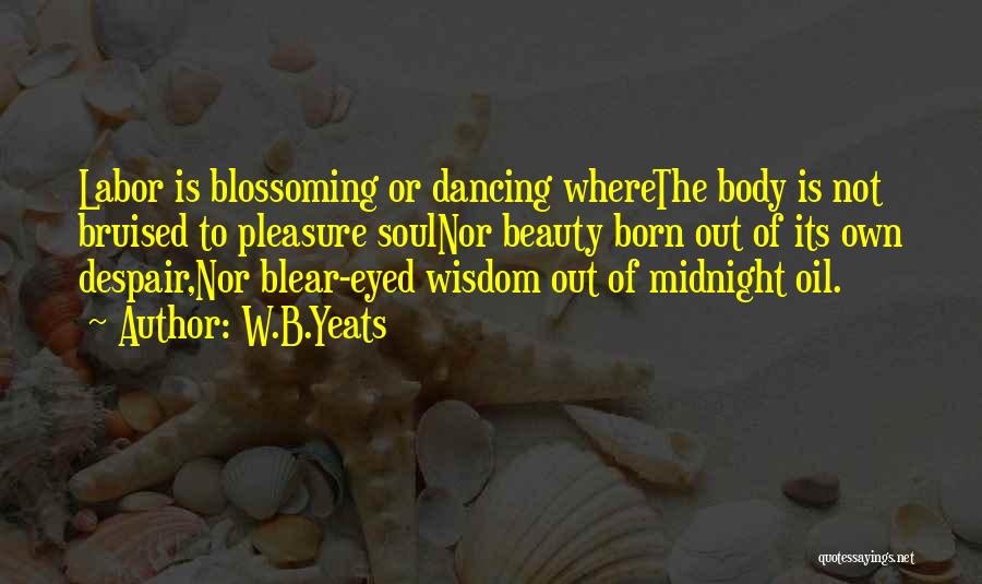 W.B.Yeats Quotes: Labor Is Blossoming Or Dancing Wherethe Body Is Not Bruised To Pleasure Soulnor Beauty Born Out Of Its Own Despair,nor