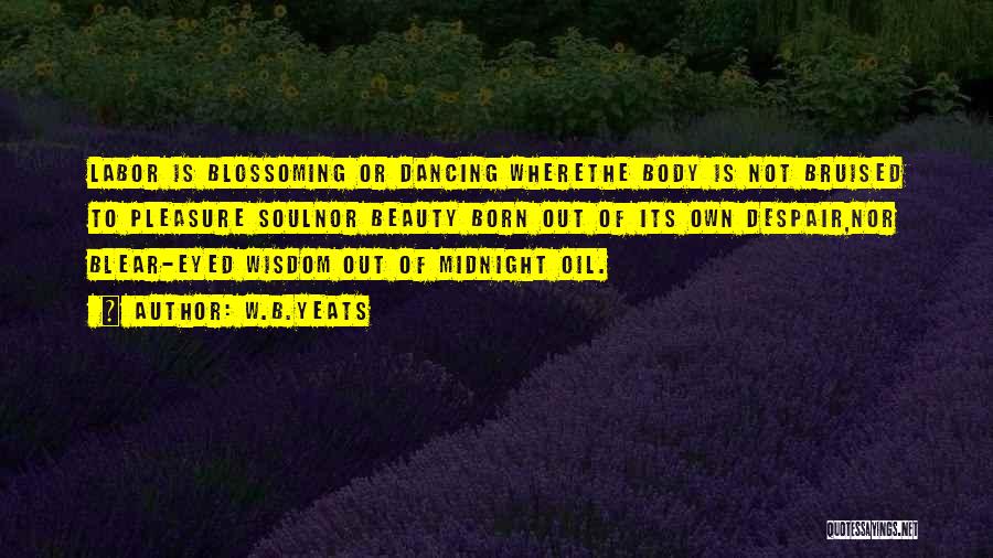 W.B.Yeats Quotes: Labor Is Blossoming Or Dancing Wherethe Body Is Not Bruised To Pleasure Soulnor Beauty Born Out Of Its Own Despair,nor