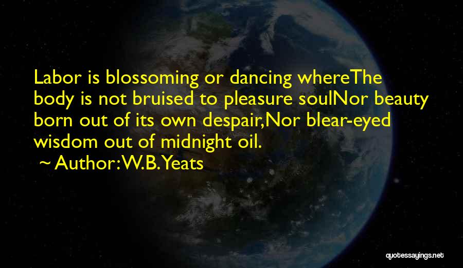 W.B.Yeats Quotes: Labor Is Blossoming Or Dancing Wherethe Body Is Not Bruised To Pleasure Soulnor Beauty Born Out Of Its Own Despair,nor