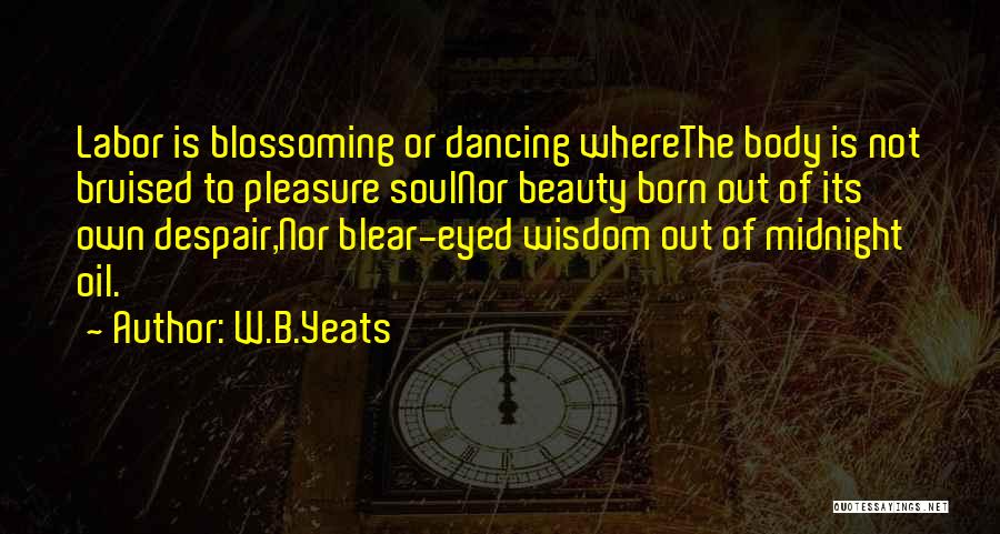 W.B.Yeats Quotes: Labor Is Blossoming Or Dancing Wherethe Body Is Not Bruised To Pleasure Soulnor Beauty Born Out Of Its Own Despair,nor