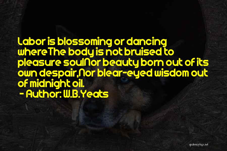 W.B.Yeats Quotes: Labor Is Blossoming Or Dancing Wherethe Body Is Not Bruised To Pleasure Soulnor Beauty Born Out Of Its Own Despair,nor