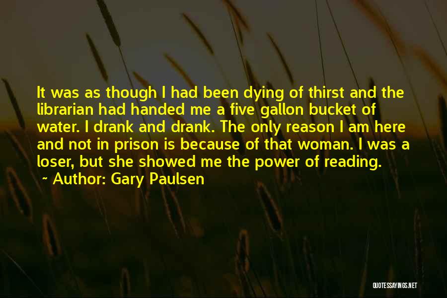 Gary Paulsen Quotes: It Was As Though I Had Been Dying Of Thirst And The Librarian Had Handed Me A Five Gallon Bucket