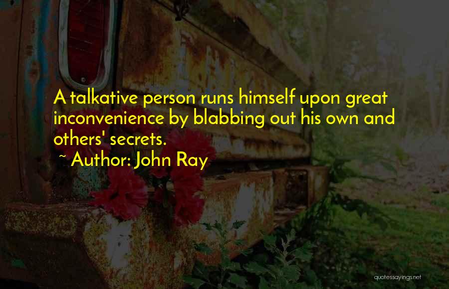 John Ray Quotes: A Talkative Person Runs Himself Upon Great Inconvenience By Blabbing Out His Own And Others' Secrets.