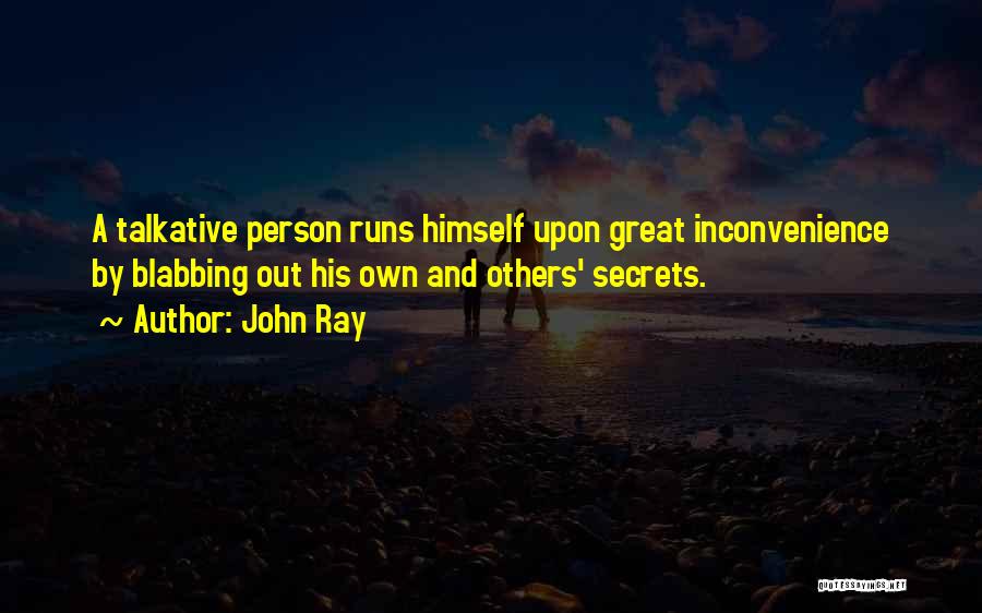John Ray Quotes: A Talkative Person Runs Himself Upon Great Inconvenience By Blabbing Out His Own And Others' Secrets.