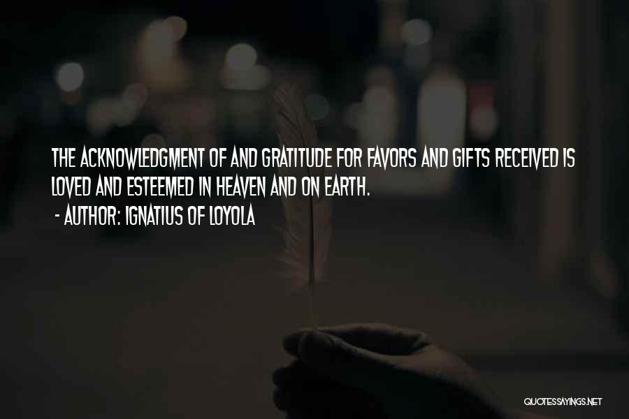 Ignatius Of Loyola Quotes: The Acknowledgment Of And Gratitude For Favors And Gifts Received Is Loved And Esteemed In Heaven And On Earth.