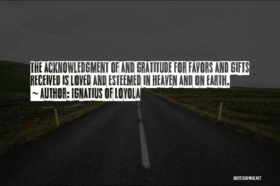 Ignatius Of Loyola Quotes: The Acknowledgment Of And Gratitude For Favors And Gifts Received Is Loved And Esteemed In Heaven And On Earth.