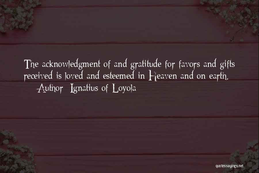 Ignatius Of Loyola Quotes: The Acknowledgment Of And Gratitude For Favors And Gifts Received Is Loved And Esteemed In Heaven And On Earth.