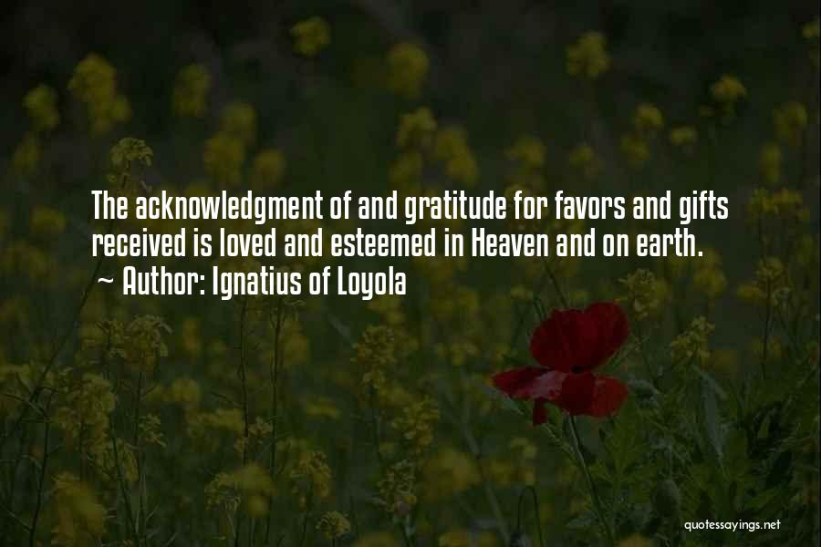 Ignatius Of Loyola Quotes: The Acknowledgment Of And Gratitude For Favors And Gifts Received Is Loved And Esteemed In Heaven And On Earth.