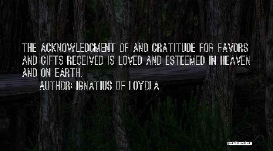 Ignatius Of Loyola Quotes: The Acknowledgment Of And Gratitude For Favors And Gifts Received Is Loved And Esteemed In Heaven And On Earth.