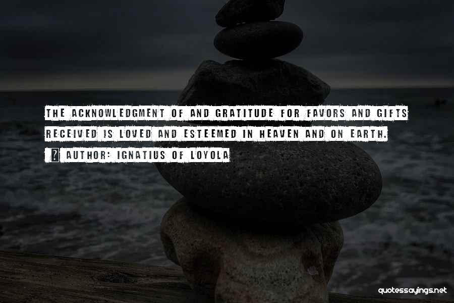 Ignatius Of Loyola Quotes: The Acknowledgment Of And Gratitude For Favors And Gifts Received Is Loved And Esteemed In Heaven And On Earth.