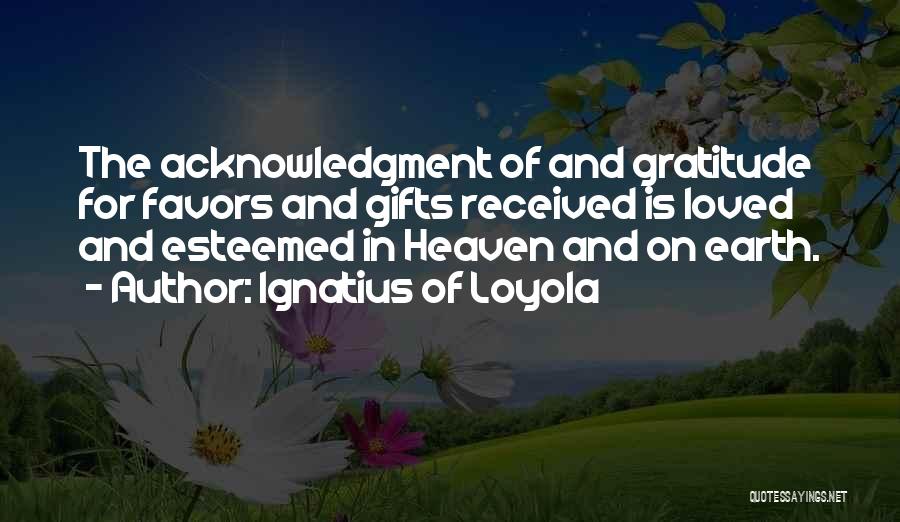 Ignatius Of Loyola Quotes: The Acknowledgment Of And Gratitude For Favors And Gifts Received Is Loved And Esteemed In Heaven And On Earth.