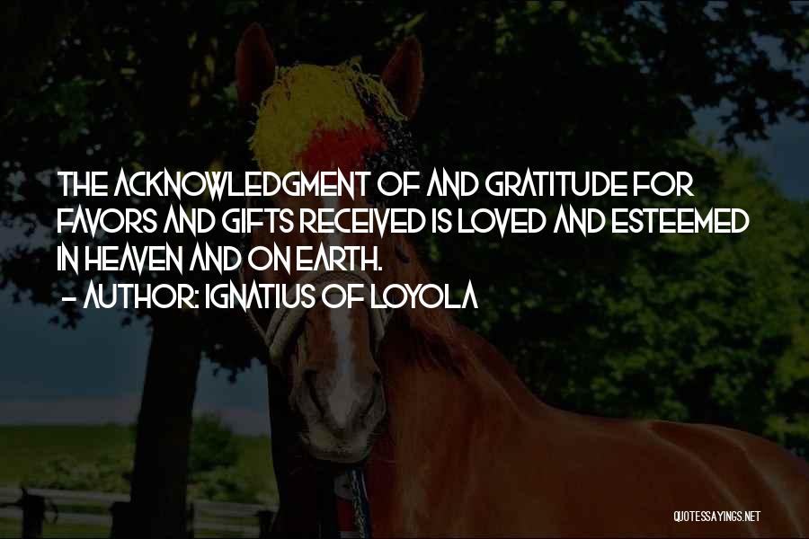 Ignatius Of Loyola Quotes: The Acknowledgment Of And Gratitude For Favors And Gifts Received Is Loved And Esteemed In Heaven And On Earth.