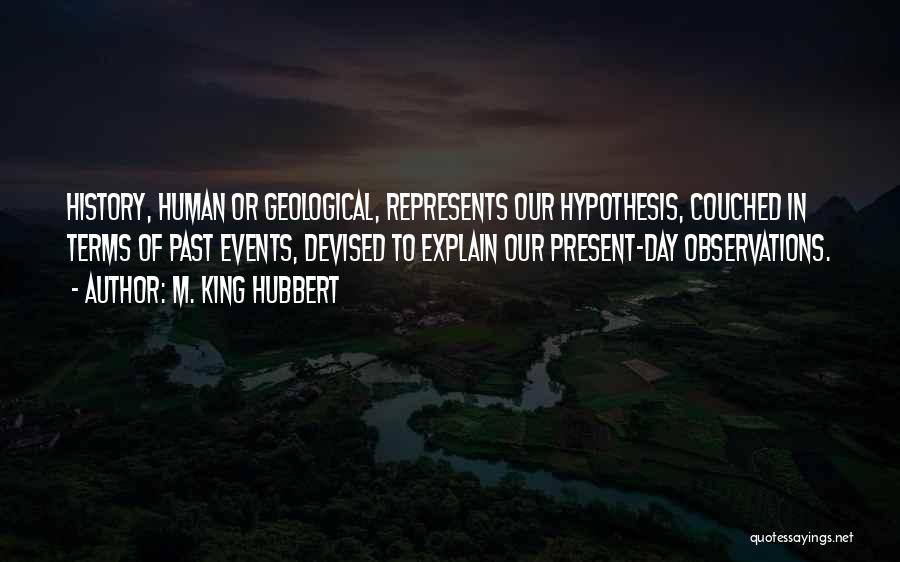 M. King Hubbert Quotes: History, Human Or Geological, Represents Our Hypothesis, Couched In Terms Of Past Events, Devised To Explain Our Present-day Observations.