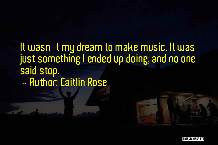Caitlin Rose Quotes: It Wasn't My Dream To Make Music. It Was Just Something I Ended Up Doing, And No One Said Stop.