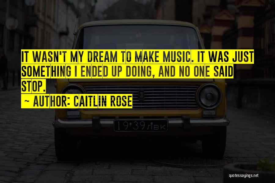 Caitlin Rose Quotes: It Wasn't My Dream To Make Music. It Was Just Something I Ended Up Doing, And No One Said Stop.