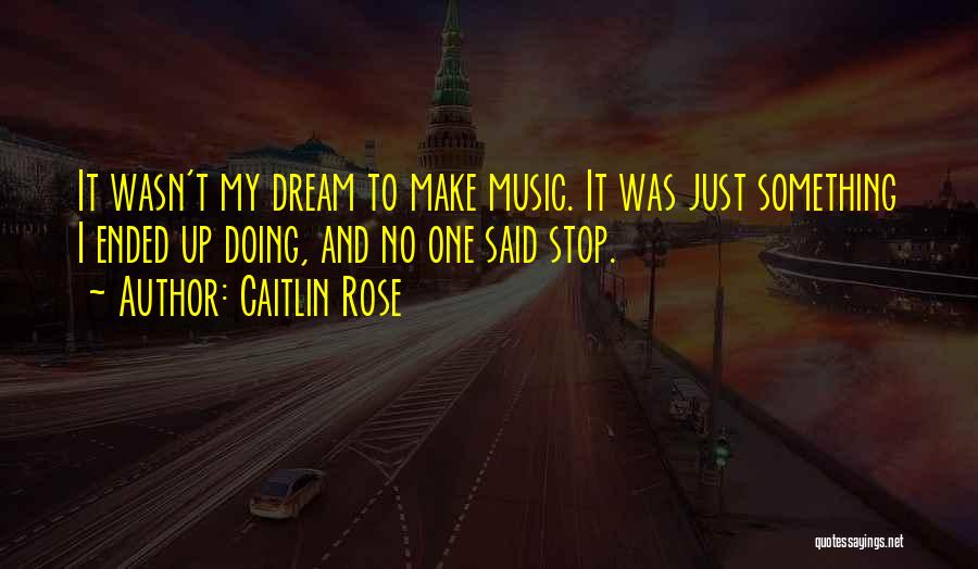 Caitlin Rose Quotes: It Wasn't My Dream To Make Music. It Was Just Something I Ended Up Doing, And No One Said Stop.