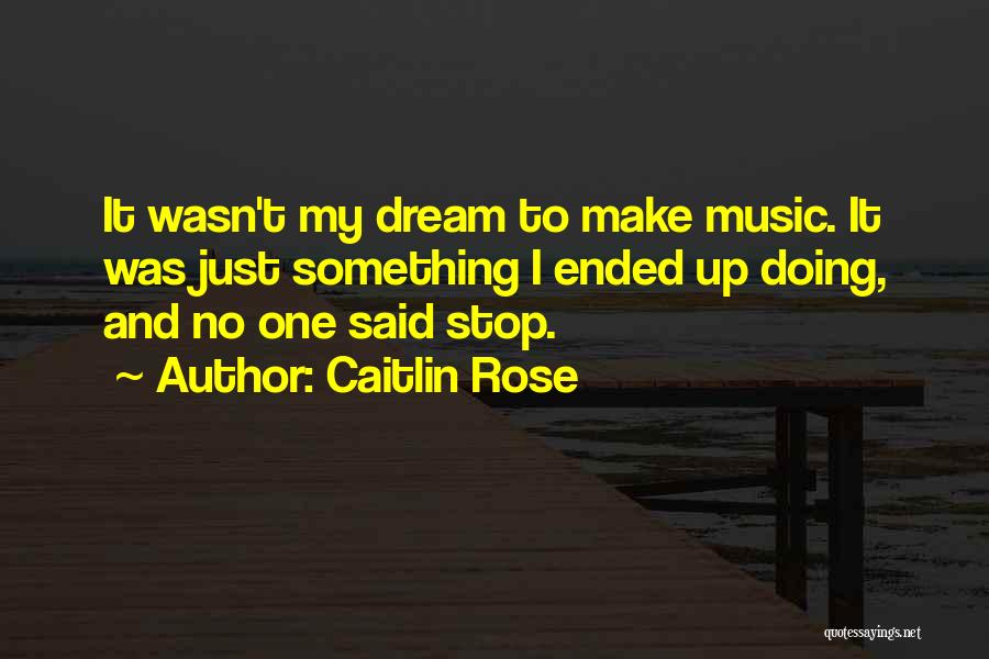 Caitlin Rose Quotes: It Wasn't My Dream To Make Music. It Was Just Something I Ended Up Doing, And No One Said Stop.