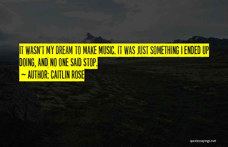 Caitlin Rose Quotes: It Wasn't My Dream To Make Music. It Was Just Something I Ended Up Doing, And No One Said Stop.