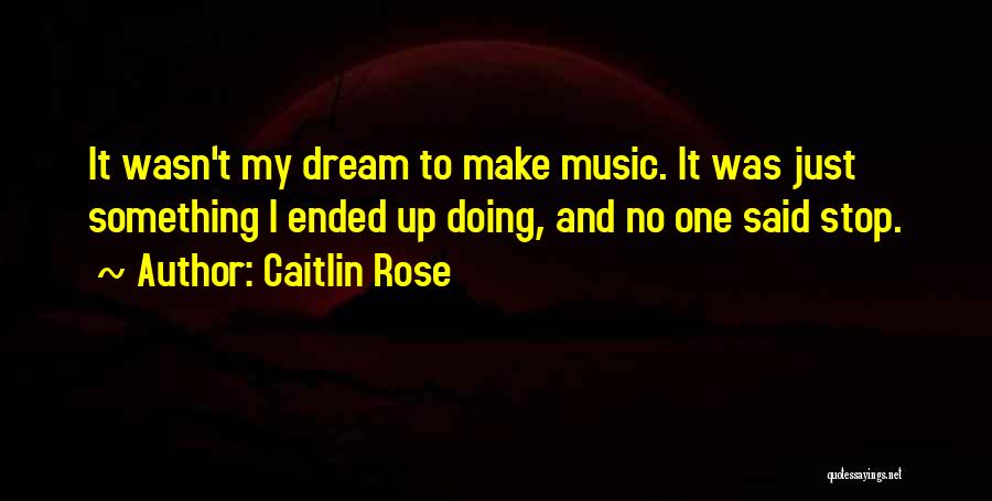 Caitlin Rose Quotes: It Wasn't My Dream To Make Music. It Was Just Something I Ended Up Doing, And No One Said Stop.