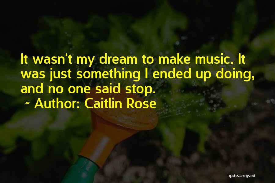 Caitlin Rose Quotes: It Wasn't My Dream To Make Music. It Was Just Something I Ended Up Doing, And No One Said Stop.
