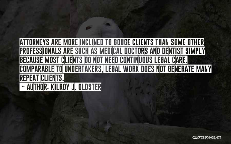 Kilroy J. Oldster Quotes: Attorneys Are More Inclined To Gouge Clients Than Some Other Professionals Are Such As Medical Doctors And Dentist Simply Because