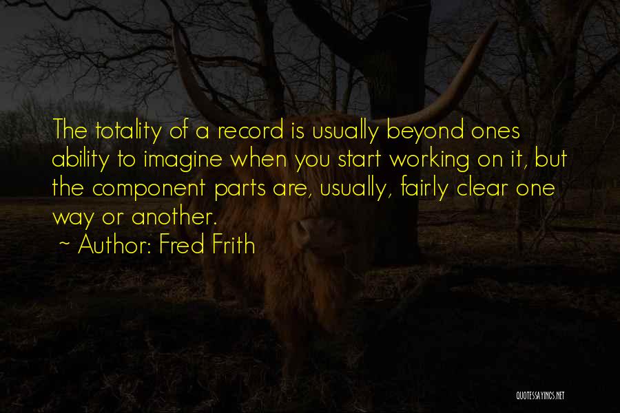 Fred Frith Quotes: The Totality Of A Record Is Usually Beyond Ones Ability To Imagine When You Start Working On It, But The