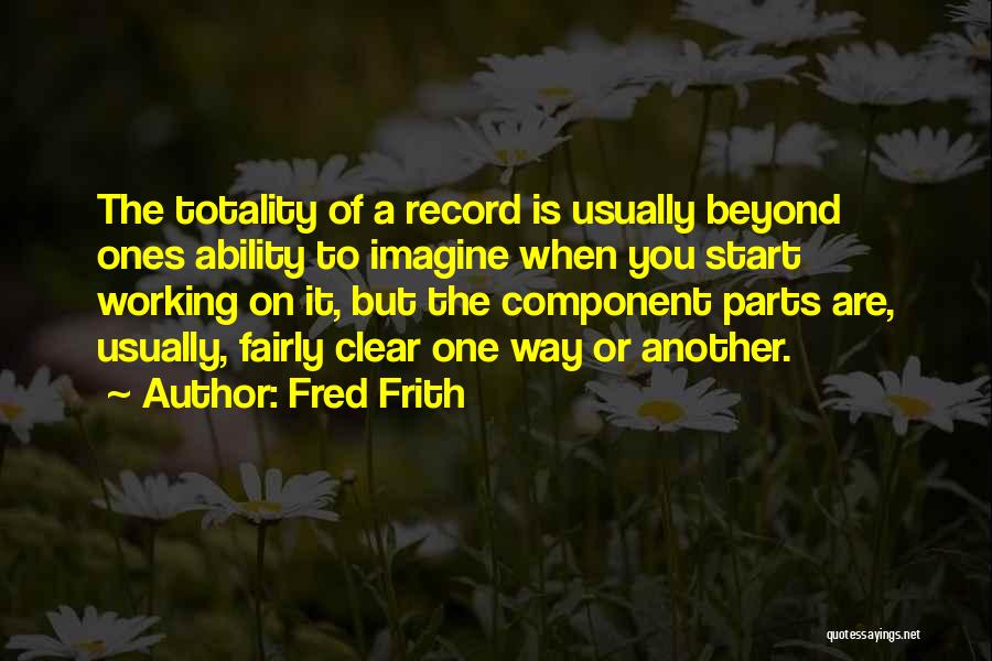 Fred Frith Quotes: The Totality Of A Record Is Usually Beyond Ones Ability To Imagine When You Start Working On It, But The