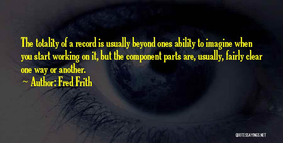 Fred Frith Quotes: The Totality Of A Record Is Usually Beyond Ones Ability To Imagine When You Start Working On It, But The