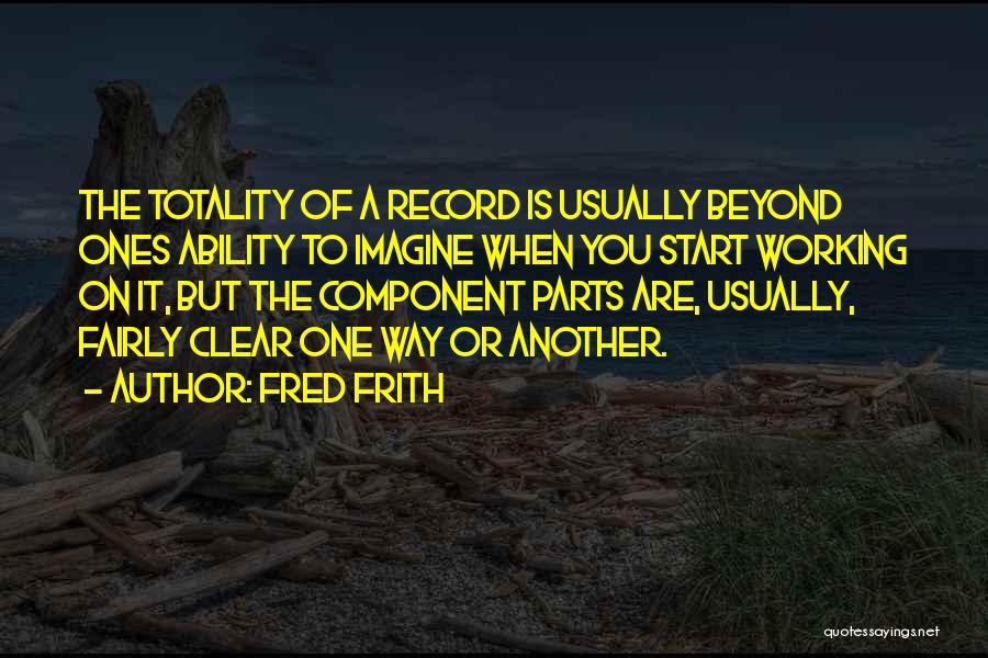 Fred Frith Quotes: The Totality Of A Record Is Usually Beyond Ones Ability To Imagine When You Start Working On It, But The