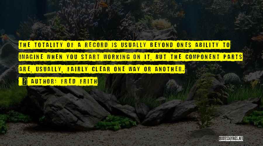 Fred Frith Quotes: The Totality Of A Record Is Usually Beyond Ones Ability To Imagine When You Start Working On It, But The