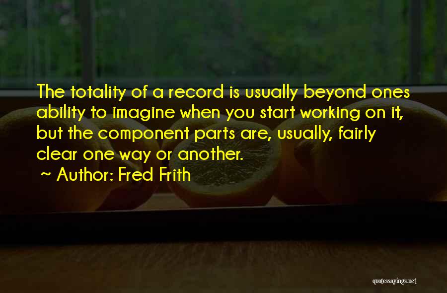 Fred Frith Quotes: The Totality Of A Record Is Usually Beyond Ones Ability To Imagine When You Start Working On It, But The