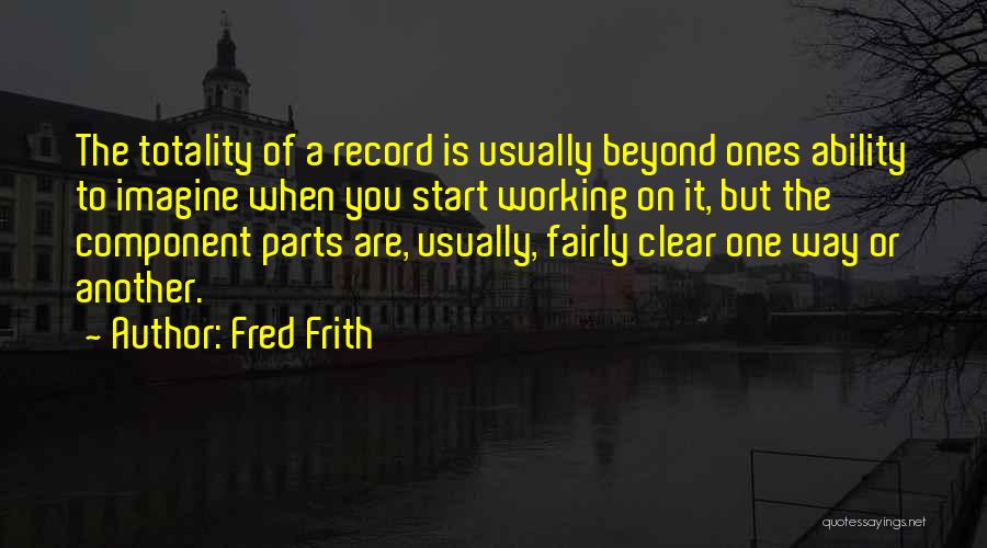 Fred Frith Quotes: The Totality Of A Record Is Usually Beyond Ones Ability To Imagine When You Start Working On It, But The