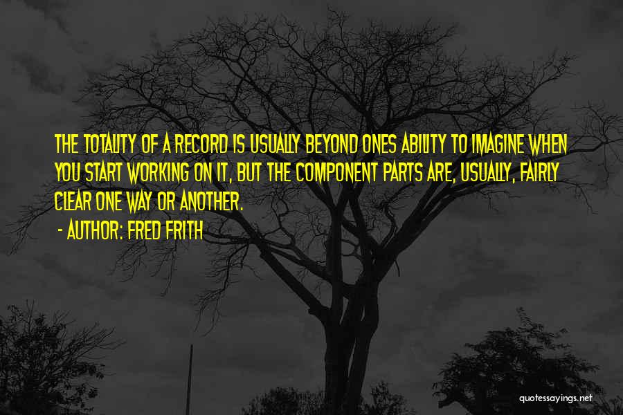 Fred Frith Quotes: The Totality Of A Record Is Usually Beyond Ones Ability To Imagine When You Start Working On It, But The