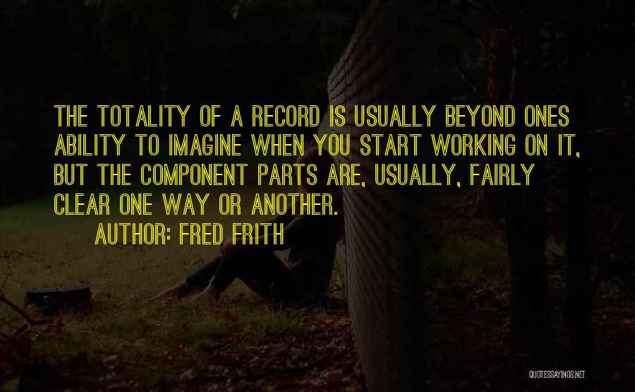 Fred Frith Quotes: The Totality Of A Record Is Usually Beyond Ones Ability To Imagine When You Start Working On It, But The