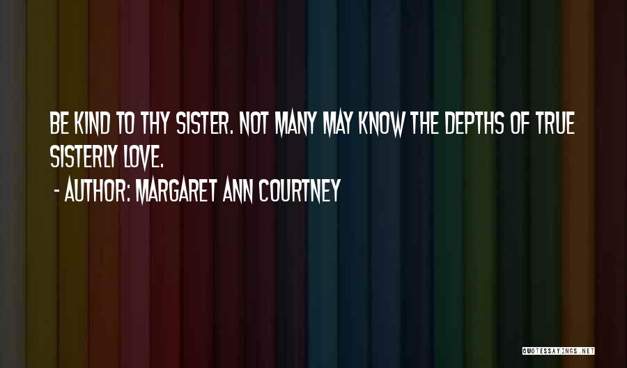 Margaret Ann Courtney Quotes: Be Kind To Thy Sister. Not Many May Know The Depths Of True Sisterly Love.