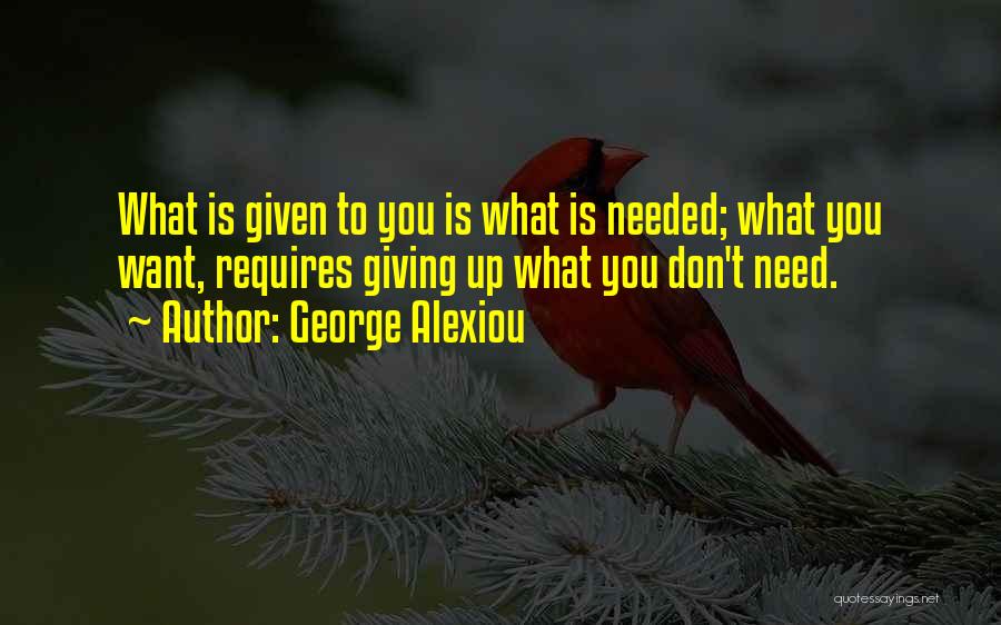 George Alexiou Quotes: What Is Given To You Is What Is Needed; What You Want, Requires Giving Up What You Don't Need.