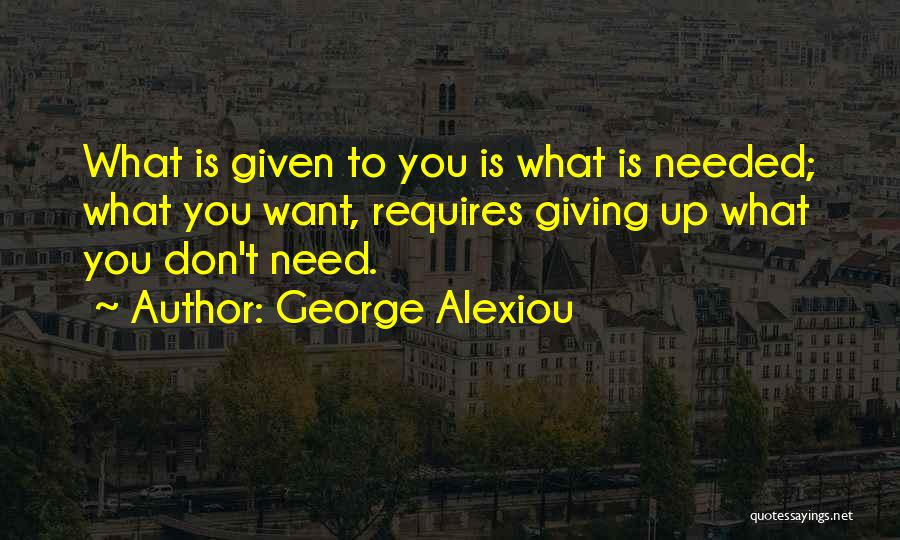 George Alexiou Quotes: What Is Given To You Is What Is Needed; What You Want, Requires Giving Up What You Don't Need.