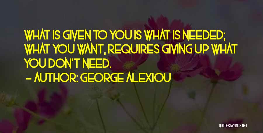 George Alexiou Quotes: What Is Given To You Is What Is Needed; What You Want, Requires Giving Up What You Don't Need.