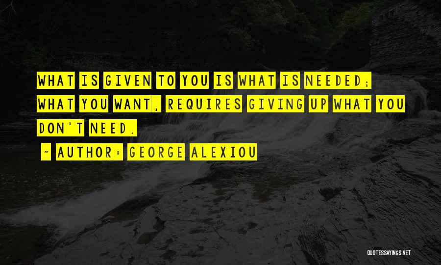George Alexiou Quotes: What Is Given To You Is What Is Needed; What You Want, Requires Giving Up What You Don't Need.