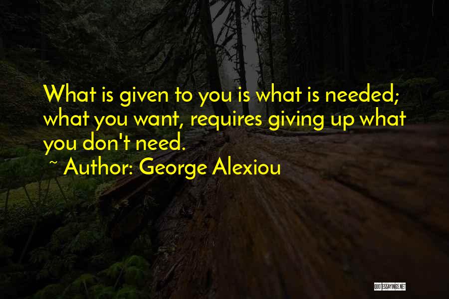 George Alexiou Quotes: What Is Given To You Is What Is Needed; What You Want, Requires Giving Up What You Don't Need.