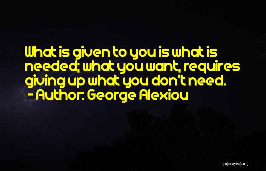 George Alexiou Quotes: What Is Given To You Is What Is Needed; What You Want, Requires Giving Up What You Don't Need.
