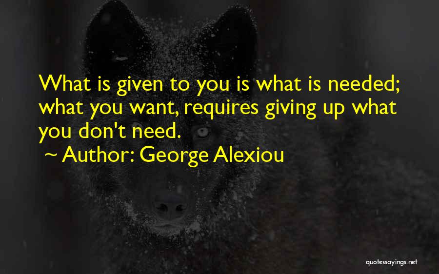 George Alexiou Quotes: What Is Given To You Is What Is Needed; What You Want, Requires Giving Up What You Don't Need.