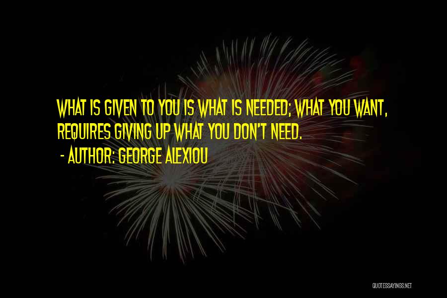 George Alexiou Quotes: What Is Given To You Is What Is Needed; What You Want, Requires Giving Up What You Don't Need.