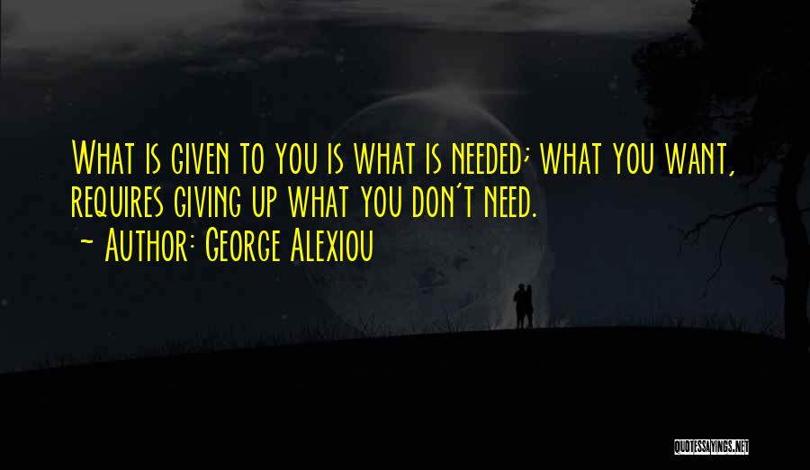 George Alexiou Quotes: What Is Given To You Is What Is Needed; What You Want, Requires Giving Up What You Don't Need.