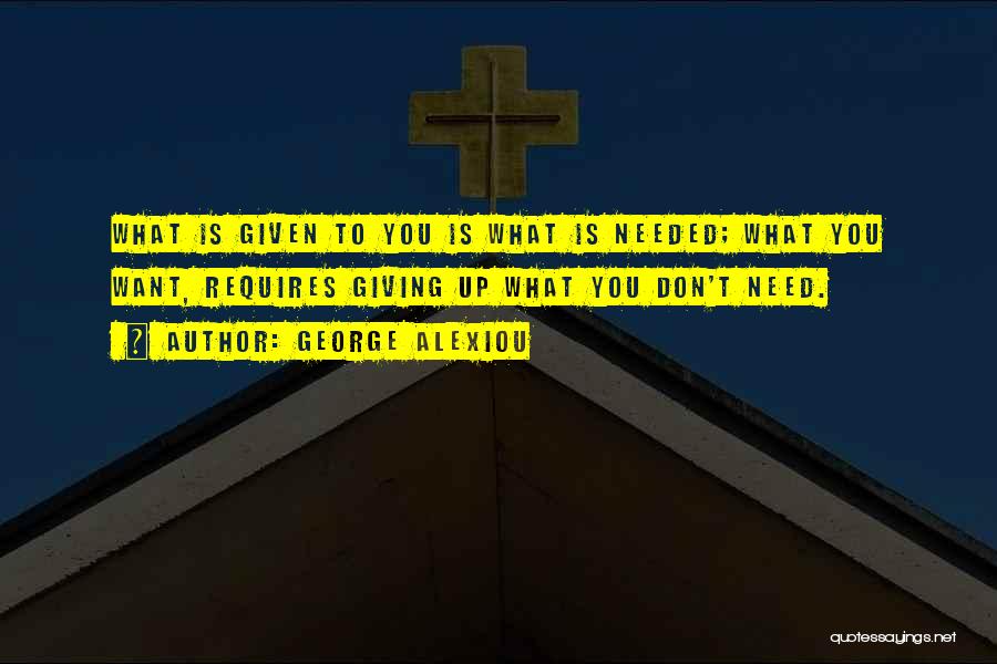 George Alexiou Quotes: What Is Given To You Is What Is Needed; What You Want, Requires Giving Up What You Don't Need.