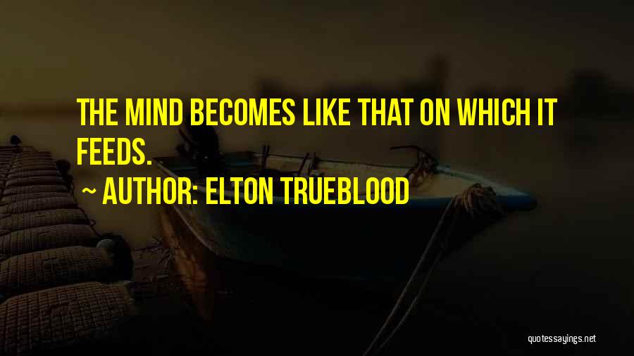 Elton Trueblood Quotes: The Mind Becomes Like That On Which It Feeds.