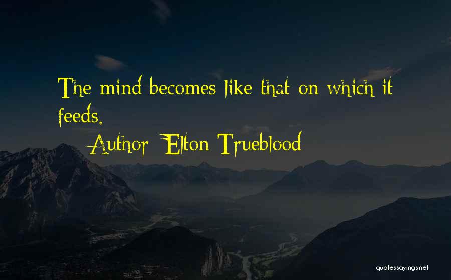 Elton Trueblood Quotes: The Mind Becomes Like That On Which It Feeds.