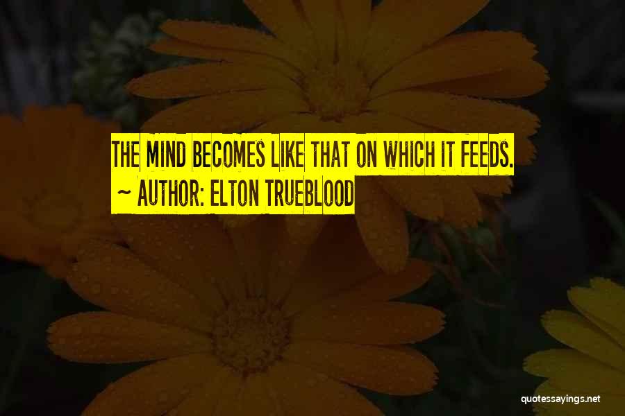 Elton Trueblood Quotes: The Mind Becomes Like That On Which It Feeds.