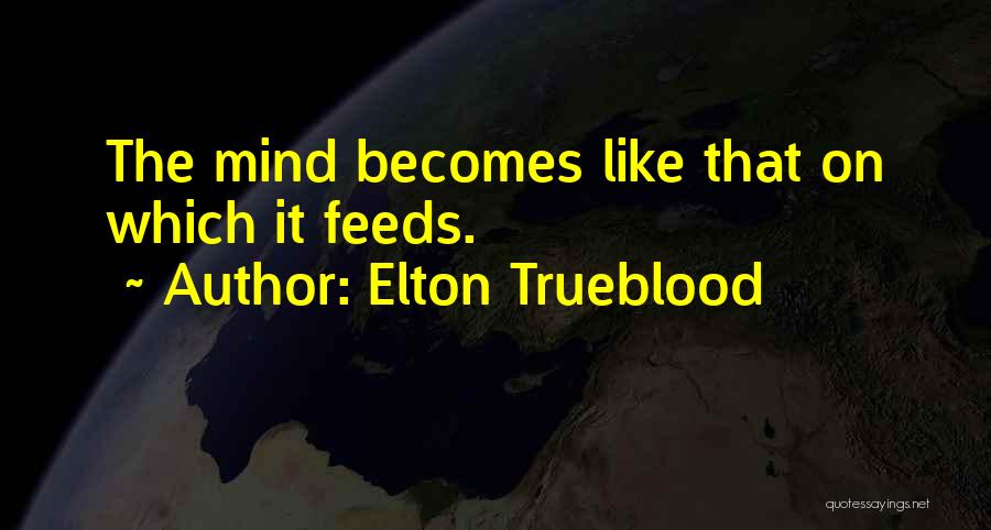 Elton Trueblood Quotes: The Mind Becomes Like That On Which It Feeds.